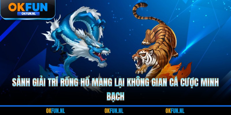 Sảnh giải trí Rồng hổ mang lại không gian cá cược minh bạch