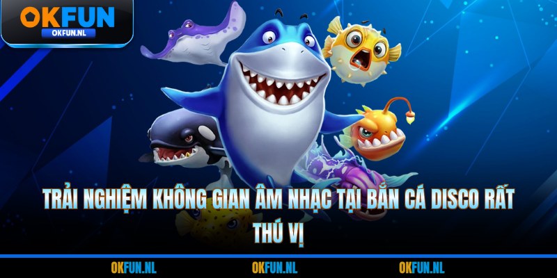 Trải nghiệm không gian âm nhạc tại bắn cá disco rất thú vị