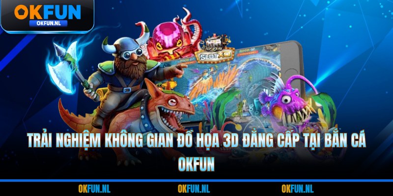 Trải nghiệm không gian đồ họa 3D đẳng cấp tại bắn cá OKFUN